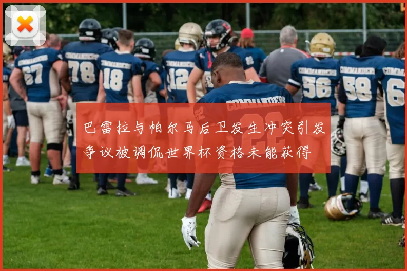 巴雷拉与帕尔马后卫发生冲突引发争议被调侃世界杯资格未能获得