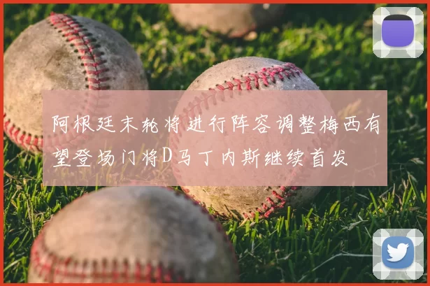 阿根廷末轮将进行阵容调整梅西有望登场门将D马丁内斯继续首发