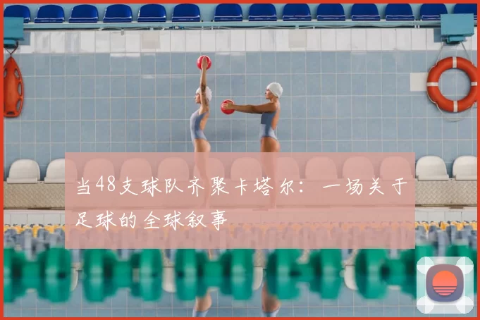 当48支球队齐聚卡塔尔：一场关于足球的全球叙事