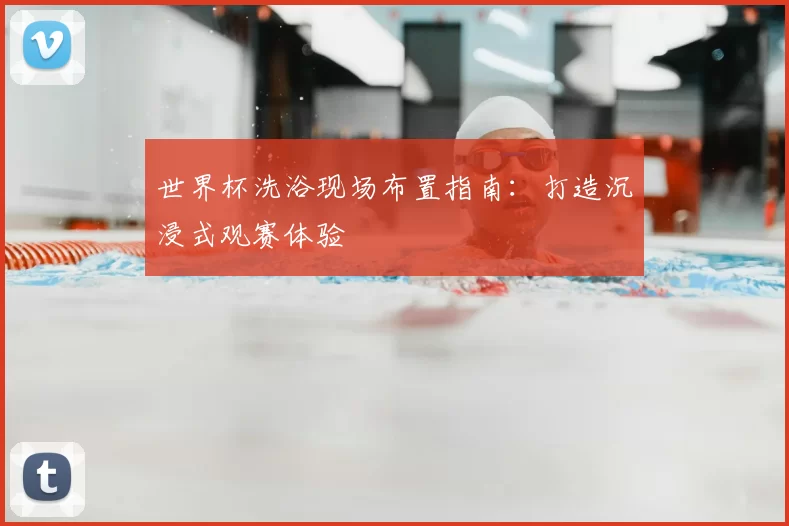 世界杯洗浴现场布置指南:打造沉浸式观赛体验