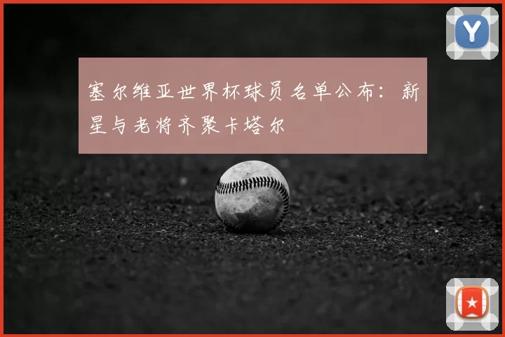塞尔维亚世界杯球员名单公布：新星与老将齐聚卡塔尔