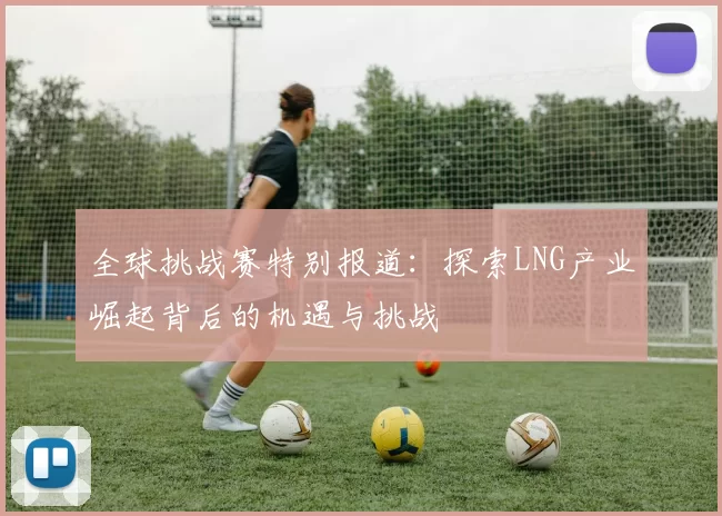 全球挑战赛特别报道:探索LNG产业崛起背后的机遇与挑战
