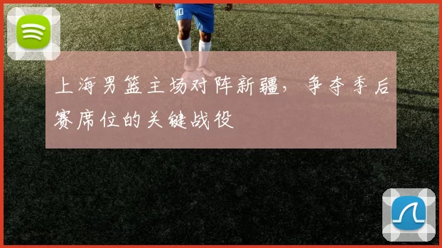 上海男篮主场对阵新疆，争夺季后赛席位的关键战役